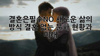 결혼은필수NO!🙅‍♀️ 새로운 삶의 방식, 결혼 없는 문화 현황과 미래 🔮